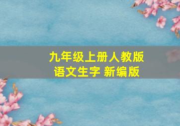 九年级上册人教版语文生字 新编版